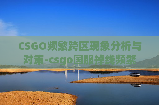 CSGO频繁跨区现象分析与对策-csgo国服掉线频繁