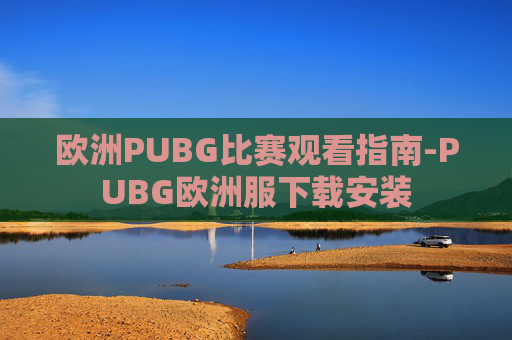 欧洲PUBG比赛观看指南-PUBG欧洲服下载安装