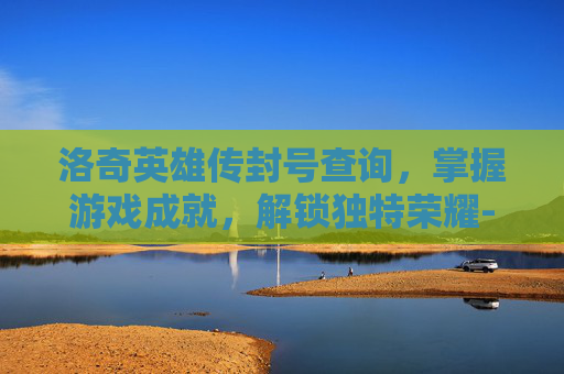 洛奇英雄传封号查询，掌握游戏成就，解锁独特荣耀-洛奇英雄传角色查询