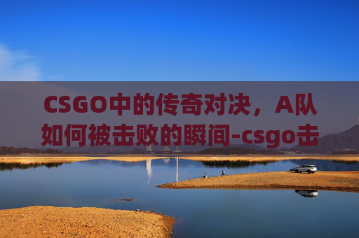 CSGO中的传奇对决，A队如何被击败的瞬间-csgo击杀集锦