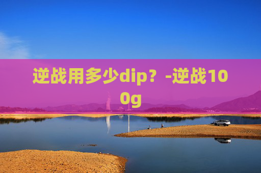 逆战用多少dip？-逆战100g