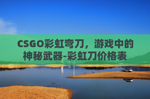 CSGO彩虹弯刀，游戏中的神秘武器-彩虹刀价格表