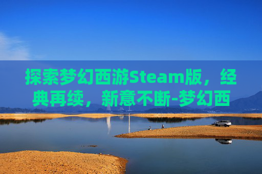 探索梦幻西游Steam版，经典再续，新意不断-梦幻西游电脑版比较火的区