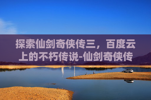 探索仙剑奇侠传三，百度云上的不朽传说-仙剑奇侠传3百度云提取码