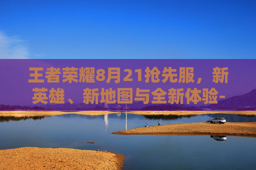 王者荣耀8月21抢先服，新英雄、新地图与全新体验-光遇墓土城堡在哪里