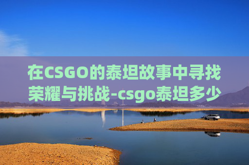 在CSGO的泰坦故事中寻找荣耀与挑战-csgo泰坦多少钱一张