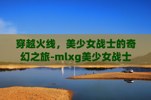 穿越火线，美少女战士的奇幻之旅-mlxg美少女战士