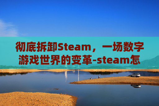 彻底拆卸Steam，一场数字游戏世界的变革-steam怎么一键卸配件