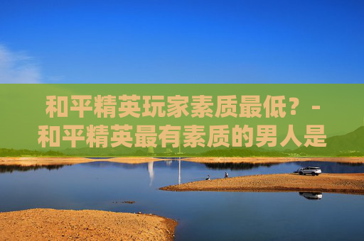 和平精英玩家素质最低？-和平精英最有素质的男人是谁