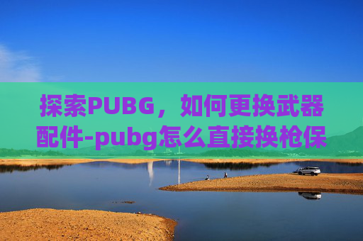 探索PUBG，如何更换武器配件-pubg怎么直接换枪保留配件