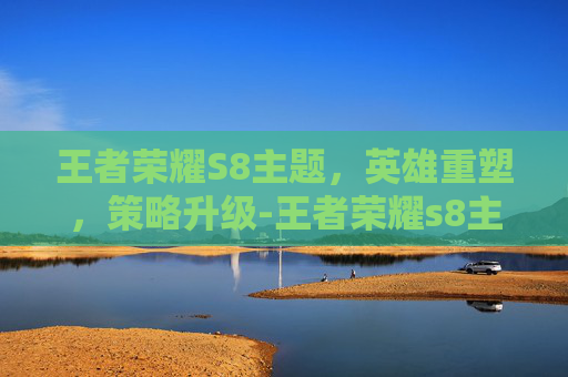 王者荣耀S8主题，英雄重塑，策略升级-王者荣耀s8主题曲