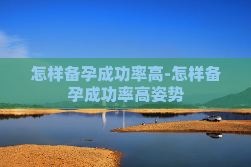怎样备孕成功率高-怎样备孕成功率高姿势