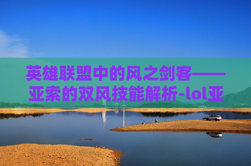 英雄联盟中的风之剑客——亚索的双风技能解析-lol亚索双风教程