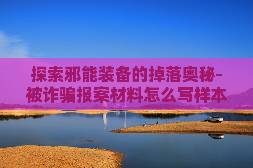 探索邪能装备的掉落奥秘-被诈骗报案材料怎么写样本