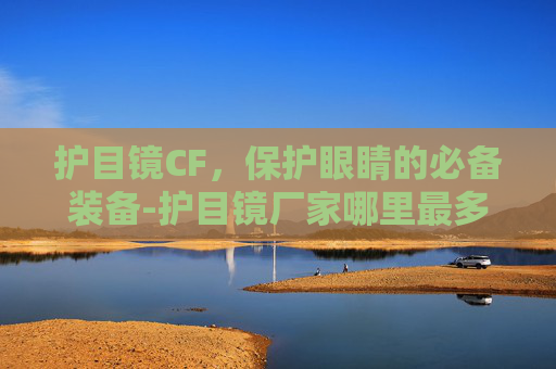 护目镜CF，保护眼睛的必备装备-护目镜厂家哪里最多