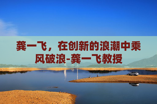 龚一飞，在创新的浪潮中乘风破浪-龚一飞教授