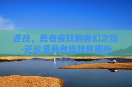 逆战，勇者皮肤的奇幻之旅-逆战漫勇者皮肤有哪些