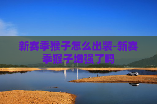 新赛季猴子怎么出装-新赛季猴子增强了吗