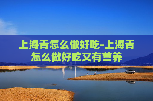 上海青怎么做好吃-上海青怎么做好吃又有营养