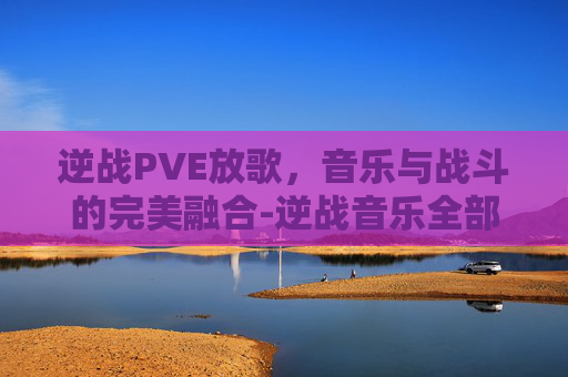 逆战PVE放歌，音乐与战斗的完美融合-逆战音乐全部