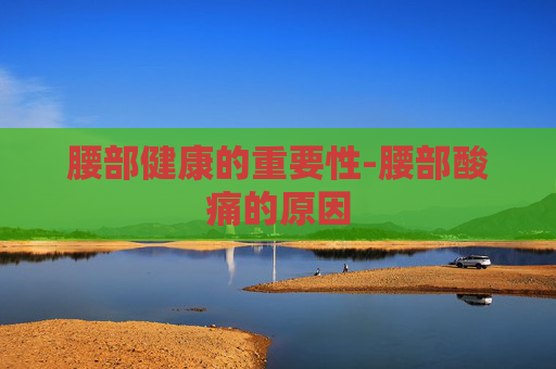 腰部健康的重要性-腰部酸痛的原因