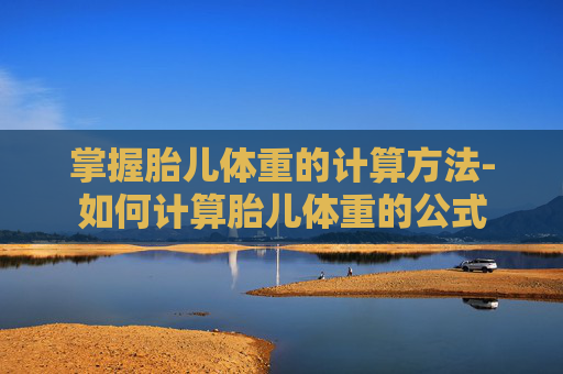掌握胎儿体重的计算方法-如何计算胎儿体重的公式