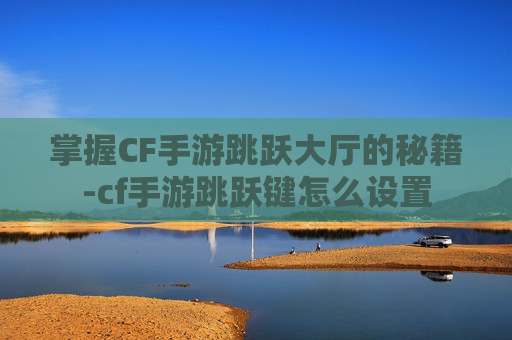 掌握CF手游跳跃大厅的秘籍-cf手游跳跃键怎么设置