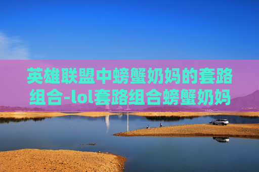 英雄联盟中螃蟹奶妈的套路组合-lol套路组合螃蟹奶妈是谁