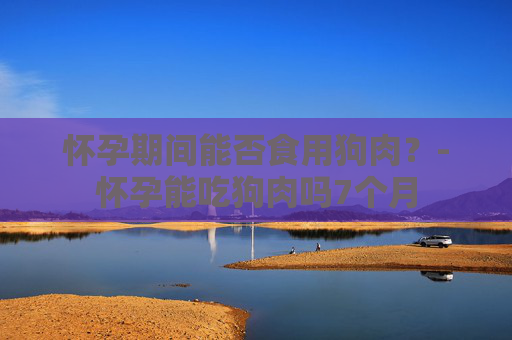 怀孕期间能否食用狗肉？-怀孕能吃狗肉吗7个月
