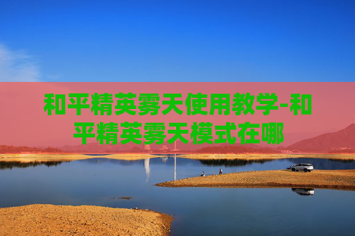 和平精英雾天使用教学-和平精英雾天模式在哪