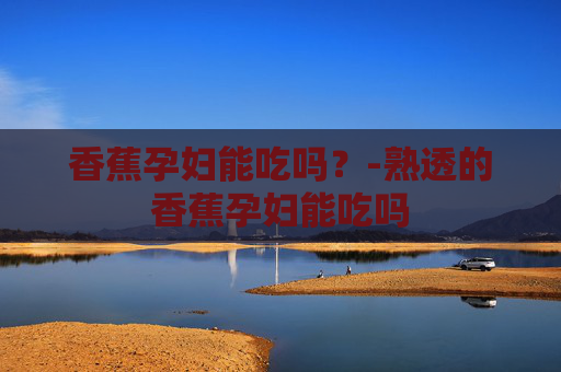 香蕉孕妇能吃吗？-熟透的香蕉孕妇能吃吗