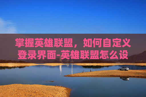 掌握英雄联盟，如何自定义登录界面-英雄联盟怎么设置登录保护