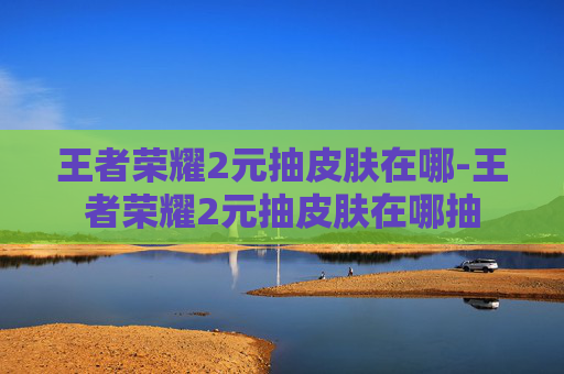 王者荣耀2元抽皮肤在哪-王者荣耀2元抽皮肤在哪抽