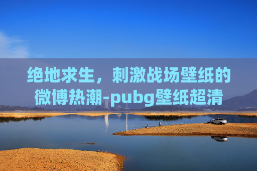 绝地求生，刺激战场壁纸的微博热潮-pubg壁纸超清