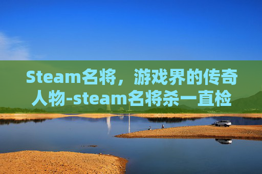 Steam名将，游戏界的传奇人物-steam名将杀一直检查网络