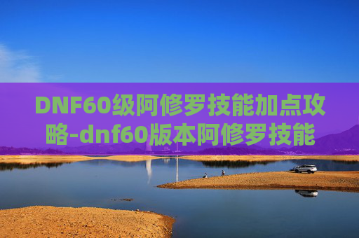 DNF60级阿修罗技能加点攻略-dnf60版本阿修罗技能