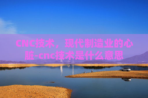 CNC技术，现代制造业的心脏-cnc技术是什么意思