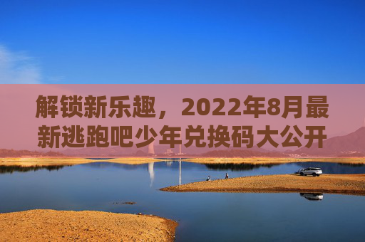 解锁新乐趣，2022年8月最新逃跑吧少年兑换码大公开-逃跑吧少年兑换码20268月最新兑换码