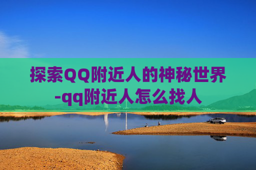 探索QQ附近人的神秘世界-qq附近人怎么找人