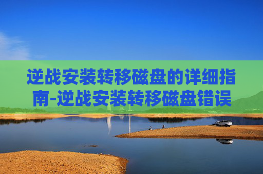 逆战安装转移磁盘的详细指南-逆战安装转移磁盘错误