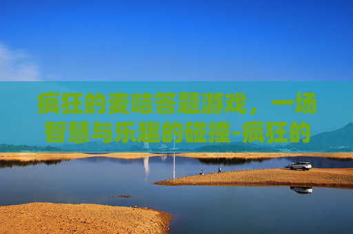 疯狂的麦咭答题游戏，一场智慧与乐趣的碰撞-疯狂的麦咭 综合类益智答题节目