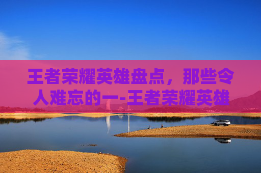 王者荣耀英雄盘点，那些令人难忘的一-王者荣耀英雄把一个人打死