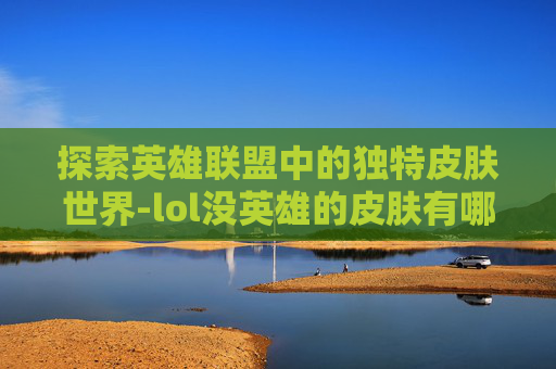 探索英雄联盟中的独特皮肤世界-lol没英雄的皮肤有哪些