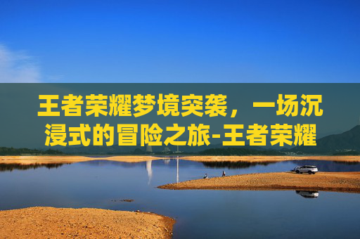 王者荣耀梦境突袭，一场沉浸式的冒险之旅-王者荣耀梦境突袭怎么触发