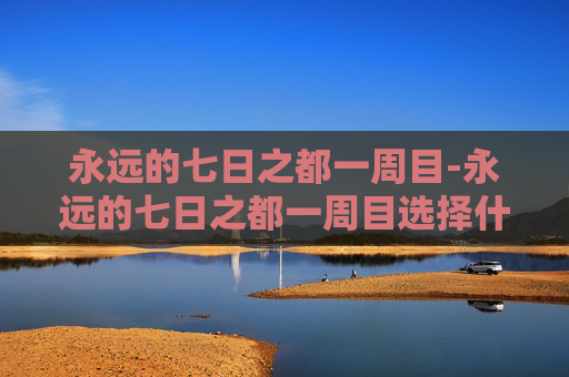 永远的七日之都一周目-永远的七日之都一周目选择什么线路最好