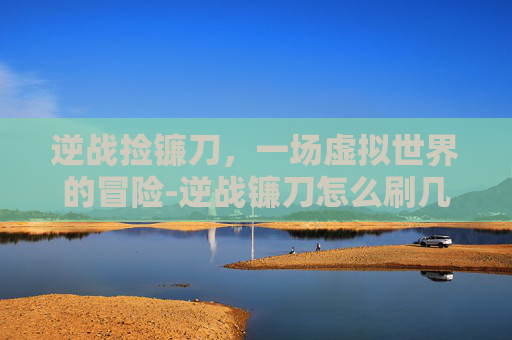 逆战捡镰刀，一场虚拟世界的冒险-逆战镰刀怎么刷几率大
