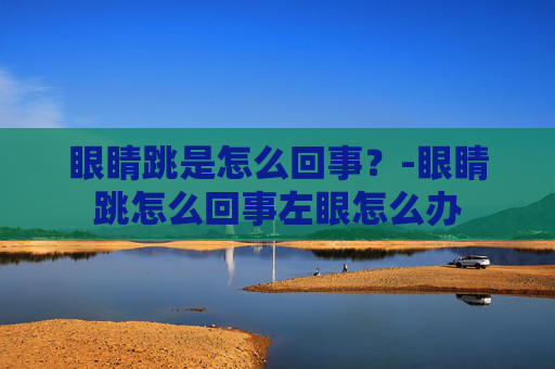 眼睛跳是怎么回事？-眼睛跳怎么回事左眼怎么办