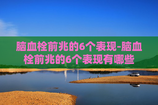 脑血栓前兆的6个表现-脑血栓前兆的6个表现有哪些