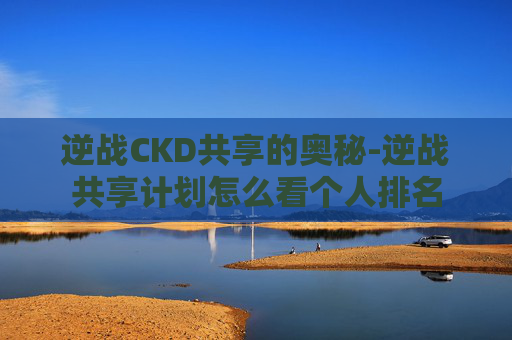 逆战CKD共享的奥秘-逆战共享计划怎么看个人排名