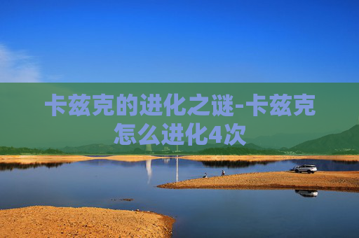 卡兹克的进化之谜-卡兹克怎么进化4次